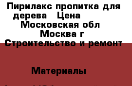 Пирилакс пропитка для дерева › Цена ­ 5 000 - Московская обл., Москва г. Строительство и ремонт » Материалы   